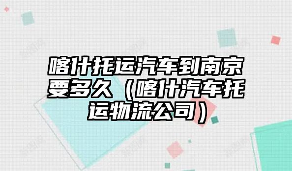 喀什托運汽車到南京要多久（喀什汽車托運物流公司）