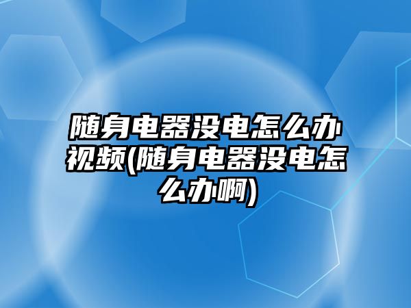 隨身電器沒電怎么辦視頻(隨身電器沒電怎么辦啊)