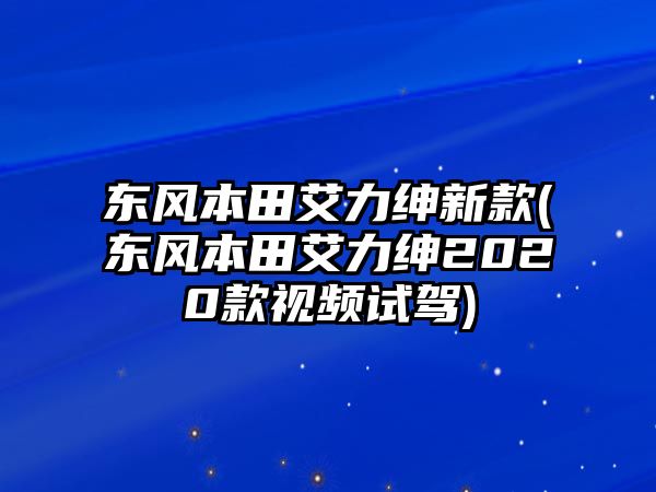 東風本田艾力紳新款(東風本田艾力紳2020款視頻試駕)