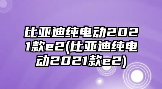 比亞迪純電動(dòng)2021款e2(比亞迪純電動(dòng)2021款e2)