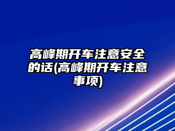 高峰期開車注意安全的話(高峰期開車注意事項)