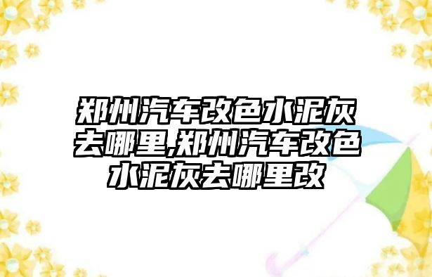 鄭州汽車改色水泥灰去哪里,鄭州汽車改色水泥灰去哪里改