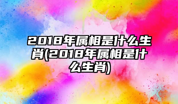 2018年屬相是什么生肖(2018年屬相是什么生肖)