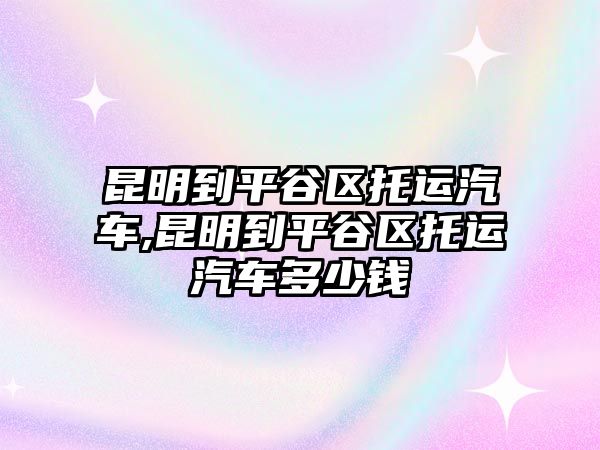 昆明到平谷區(qū)托運汽車,昆明到平谷區(qū)托運汽車多少錢