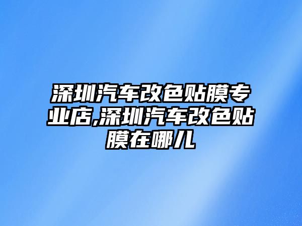 深圳汽車改色貼膜專業(yè)店,深圳汽車改色貼膜在哪兒