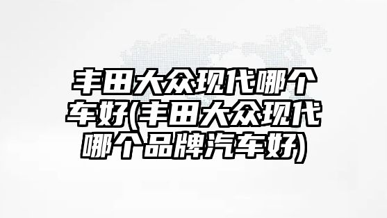 豐田大眾現(xiàn)代哪個(gè)車好(豐田大眾現(xiàn)代哪個(gè)品牌汽車好)