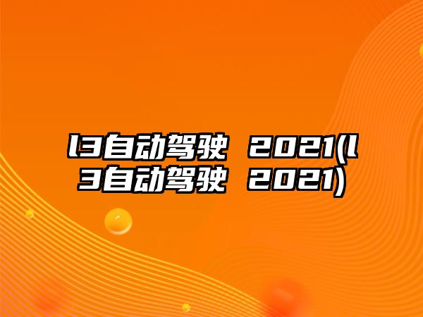 l3自動(dòng)駕駛 2021(l3自動(dòng)駕駛 2021)