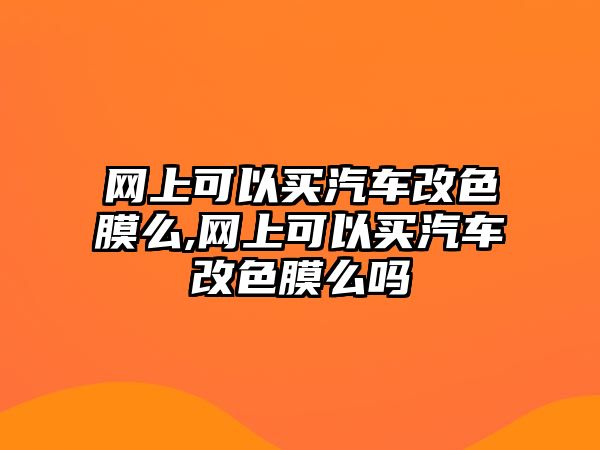 網(wǎng)上可以買汽車改色膜么,網(wǎng)上可以買汽車改色膜么嗎