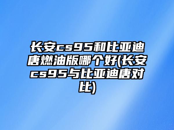 長安cs95和比亞迪唐燃油版哪個好(長安cs95與比亞迪唐對比)