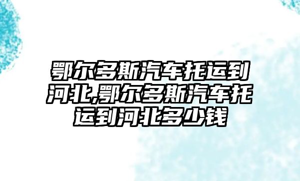 鄂爾多斯汽車托運到河北,鄂爾多斯汽車托運到河北多少錢