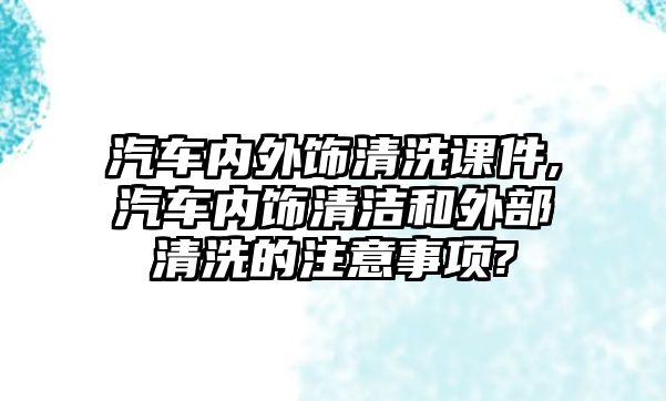 汽車內(nèi)外飾清洗課件,汽車內(nèi)飾清潔和外部清洗的注意事項(xiàng)?