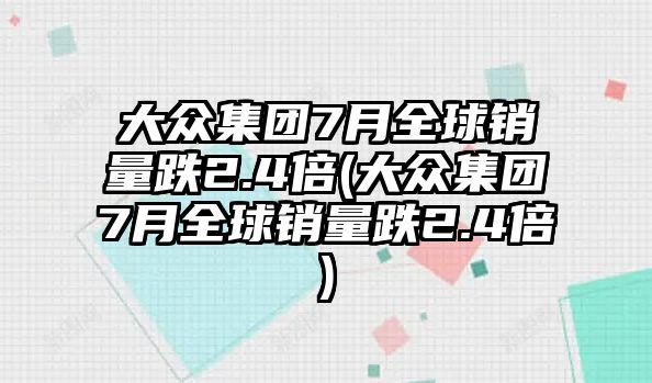 大眾集團(tuán)7月全球銷量跌2.4倍(大眾集團(tuán)7月全球銷量跌2.4倍)