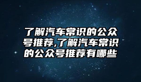 了解汽車常識(shí)的公眾號(hào)推薦,了解汽車常識(shí)的公眾號(hào)推薦有哪些