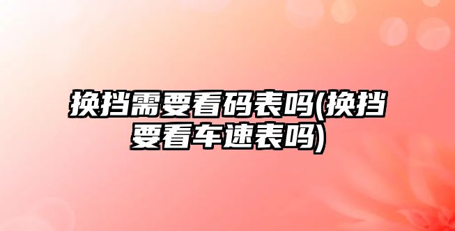 換擋需要看碼表嗎(換擋要看車速表嗎)