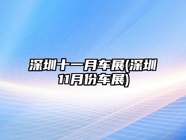 深圳十一月車展(深圳11月份車展)