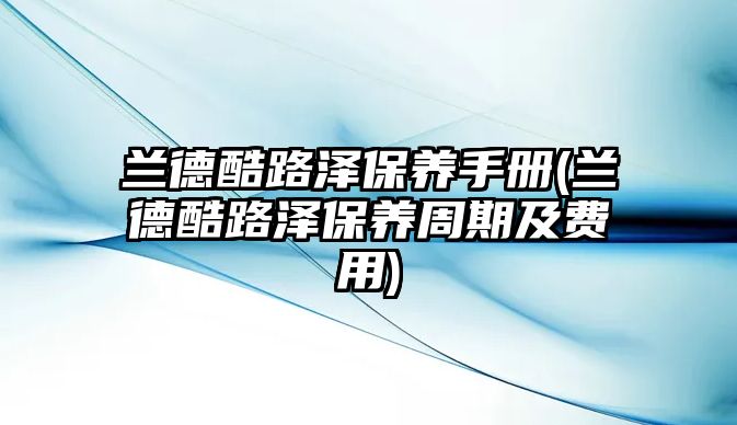 蘭德酷路澤保養(yǎng)手冊(cè)(蘭德酷路澤保養(yǎng)周期及費(fèi)用)