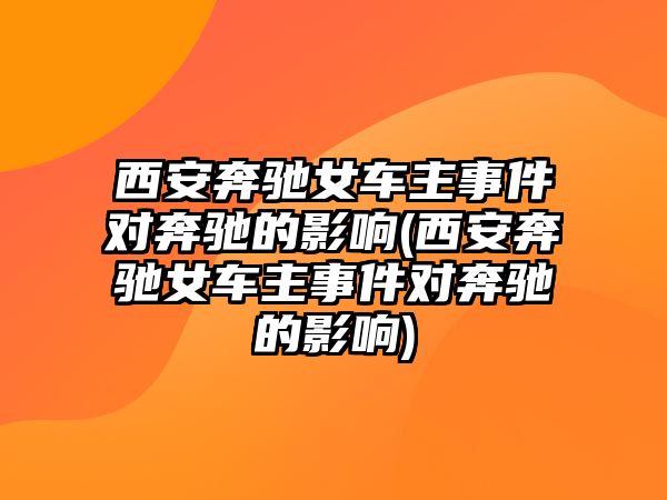 西安奔馳女車主事件對奔馳的影響(西安奔馳女車主事件對奔馳的影響)