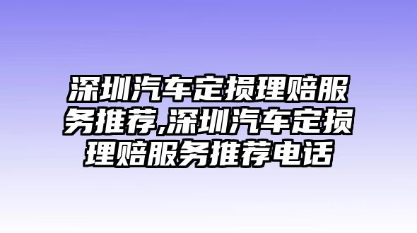 深圳汽車定損理賠服務(wù)推薦,深圳汽車定損理賠服務(wù)推薦電話