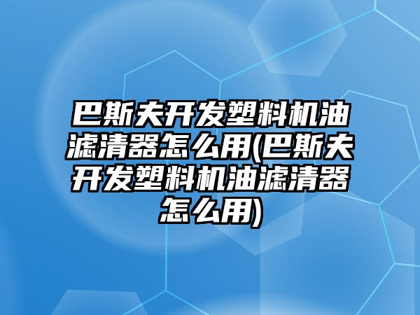 巴斯夫開(kāi)發(fā)塑料機(jī)油濾清器怎么用(巴斯夫開(kāi)發(fā)塑料機(jī)油濾清器怎么用)