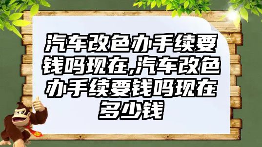 汽車改色辦手續(xù)要錢嗎現(xiàn)在,汽車改色辦手續(xù)要錢嗎現(xiàn)在多少錢