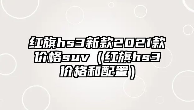 紅旗hs3新款2021款價格suv（紅旗hs3價格和配置）