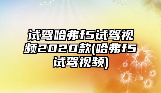 試駕哈弗f5試駕視頻2020款(哈弗f5試駕視頻)