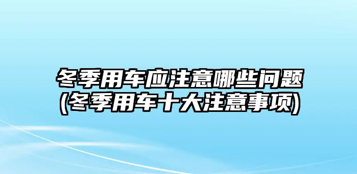 冬季用車應注意哪些問題(冬季用車十大注意事項)