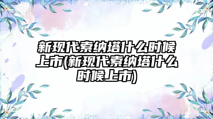 新現(xiàn)代索納塔什么時(shí)候上市(新現(xiàn)代索納塔什么時(shí)候上市)