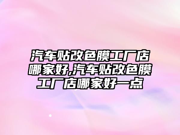 汽車貼改色膜工廠店哪家好,汽車貼改色膜工廠店哪家好一點(diǎn)