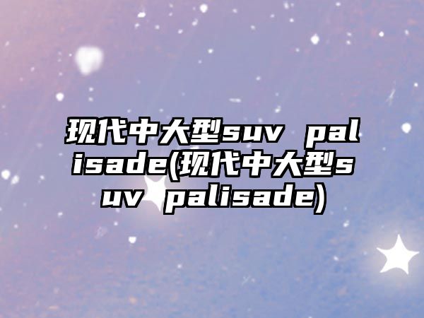 現代中大型suv palisade(現代中大型suv palisade)