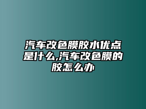 汽車改色膜膠水優(yōu)點(diǎn)是什么,汽車改色膜的膠怎么辦