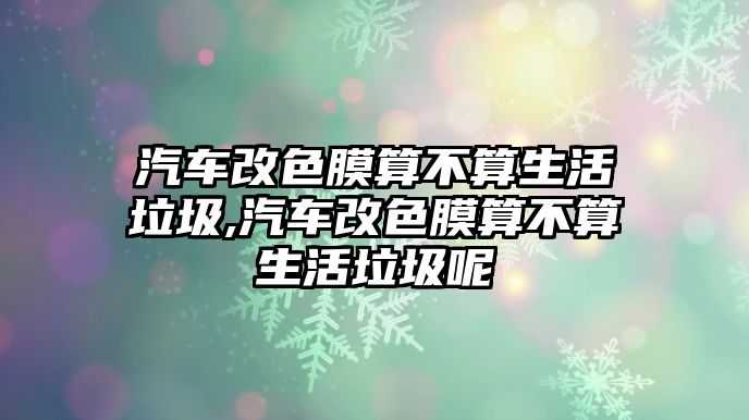 汽車改色膜算不算生活垃圾,汽車改色膜算不算生活垃圾呢