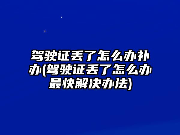 駕駛證丟了怎么辦補(bǔ)辦(駕駛證丟了怎么辦最快解決辦法)