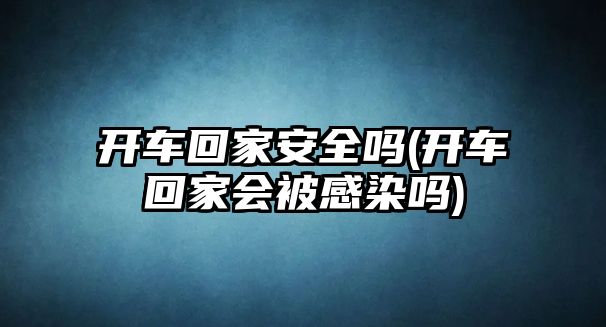 開車回家安全嗎(開車回家會(huì)被感染嗎)