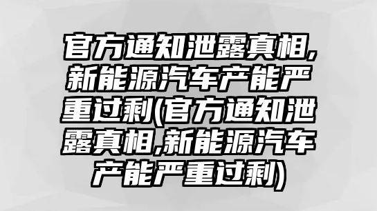 官方通知泄露真相,新能源汽車產(chǎn)能嚴(yán)重過剩(官方通知泄露真相,新能源汽車產(chǎn)能嚴(yán)重過剩)