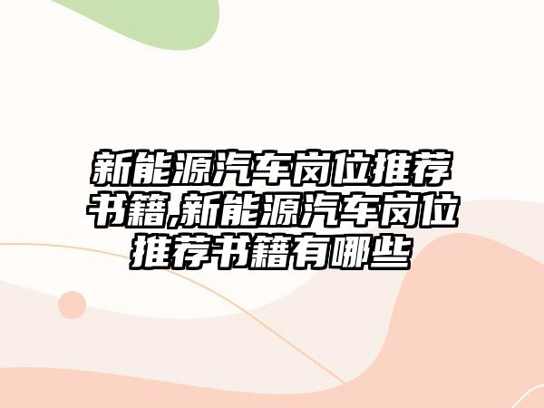 新能源汽車崗位推薦書籍,新能源汽車崗位推薦書籍有哪些