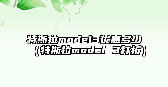 特斯拉model3優(yōu)惠多少（特斯拉model 3打折）