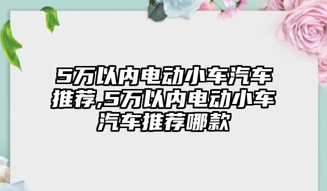 5萬以內(nèi)電動小車汽車推薦,5萬以內(nèi)電動小車汽車推薦哪款