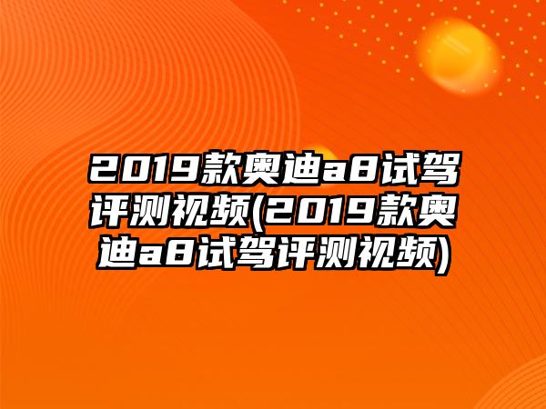 2019款?yuàn)W迪a8試駕評測視頻(2019款?yuàn)W迪a8試駕評測視頻)