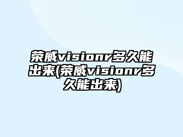 榮威visionr多久能出來(榮威visionr多久能出來)