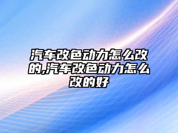 汽車改色動力怎么改的,汽車改色動力怎么改的好