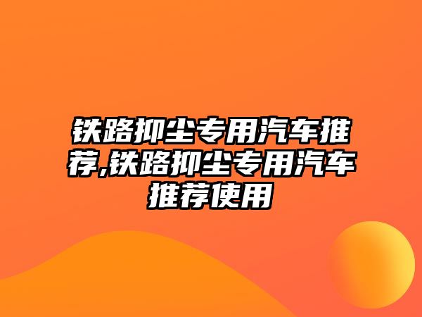 鐵路抑塵專用汽車推薦,鐵路抑塵專用汽車推薦使用