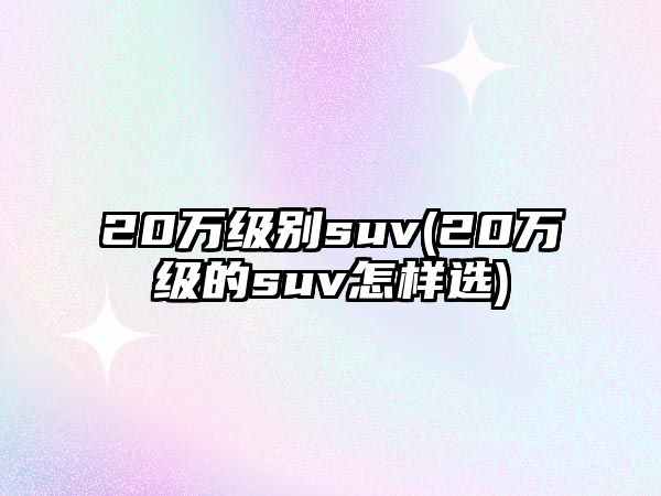 20萬級別suv(20萬級的suv怎樣選)