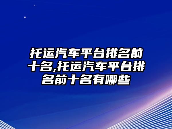 托運(yùn)汽車平臺(tái)排名前十名,托運(yùn)汽車平臺(tái)排名前十名有哪些