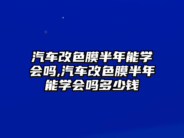 汽車改色膜半年能學(xué)會(huì)嗎,汽車改色膜半年能學(xué)會(huì)嗎多少錢