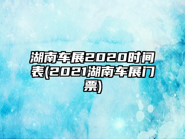 湖南車展2020時(shí)間表(2021湖南車展門票)