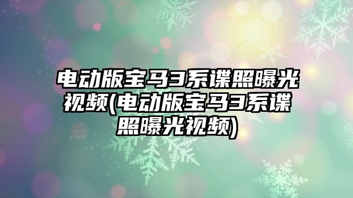 電動版寶馬3系諜照曝光視頻(電動版寶馬3系諜照曝光視頻)