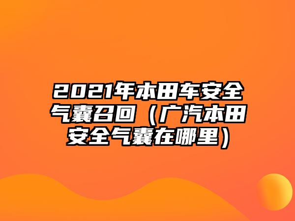 2021年本田車(chē)安全氣囊召回（廣汽本田安全氣囊在哪里）