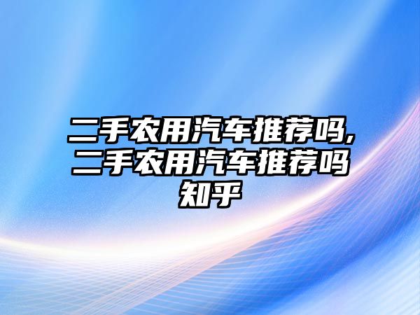 二手農(nóng)用汽車推薦嗎,二手農(nóng)用汽車推薦嗎知乎