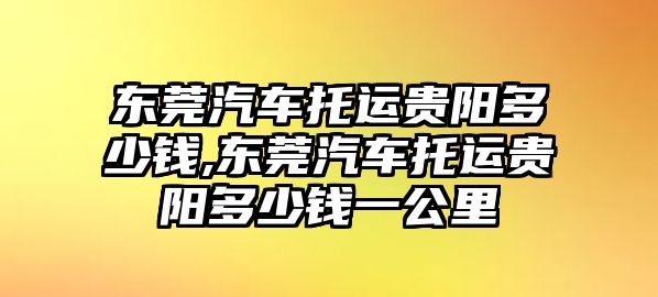 東莞汽車托運(yùn)貴陽多少錢,東莞汽車托運(yùn)貴陽多少錢一公里